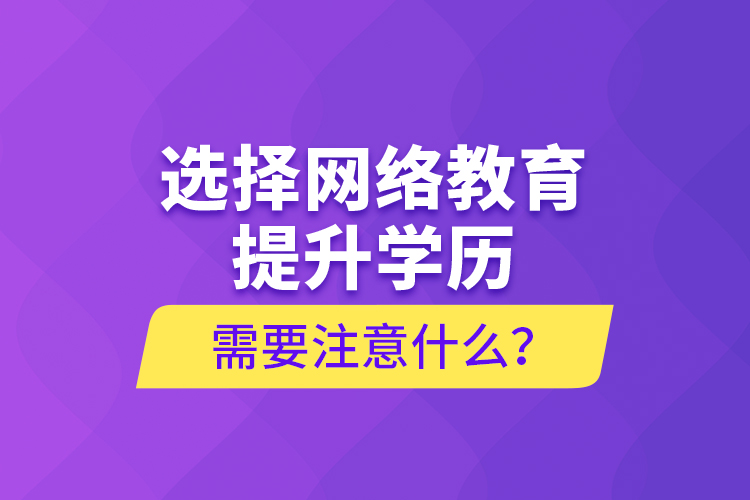 選擇網(wǎng)絡教育提升學歷需要注意什么？