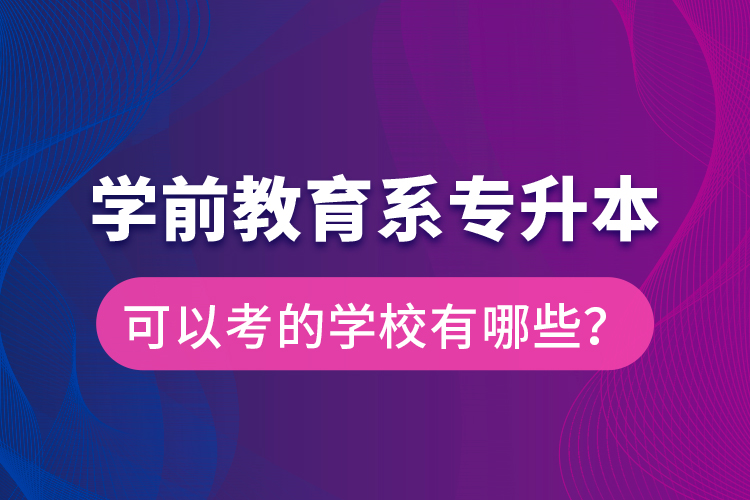 學(xué)前教育系專升本可以考的學(xué)校有哪些？