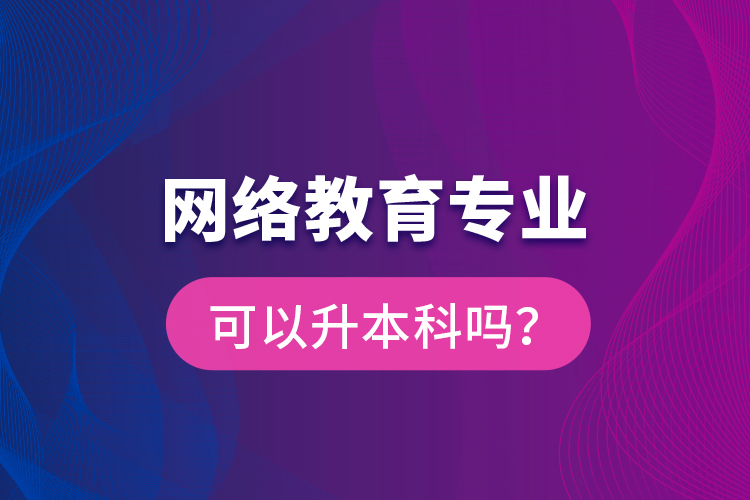 網(wǎng)絡(luò)教育專業(yè)可以升本科嗎？