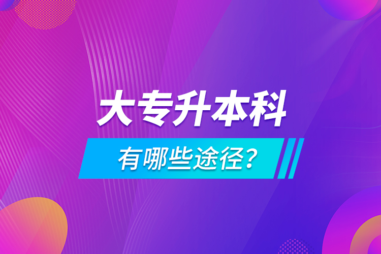 大專升本科有哪些途徑？