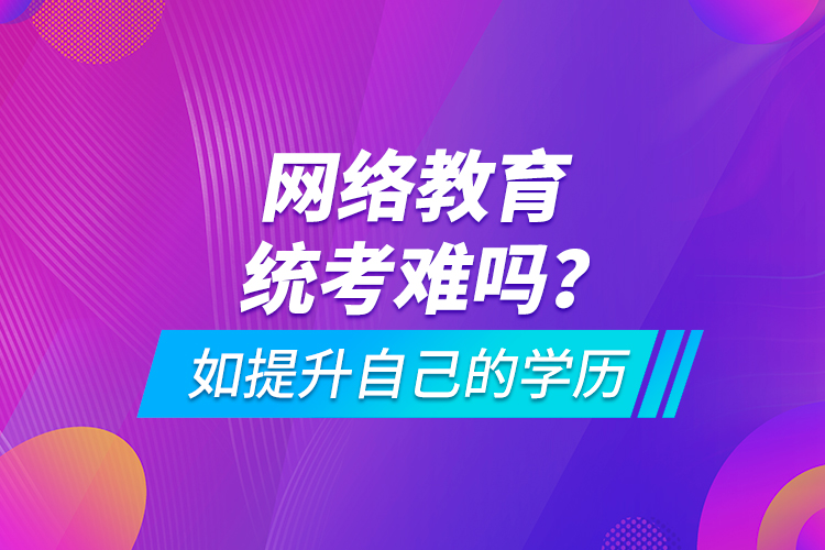 網(wǎng)絡(luò)教育統(tǒng)考難嗎？如提升自己的學(xué)歷
