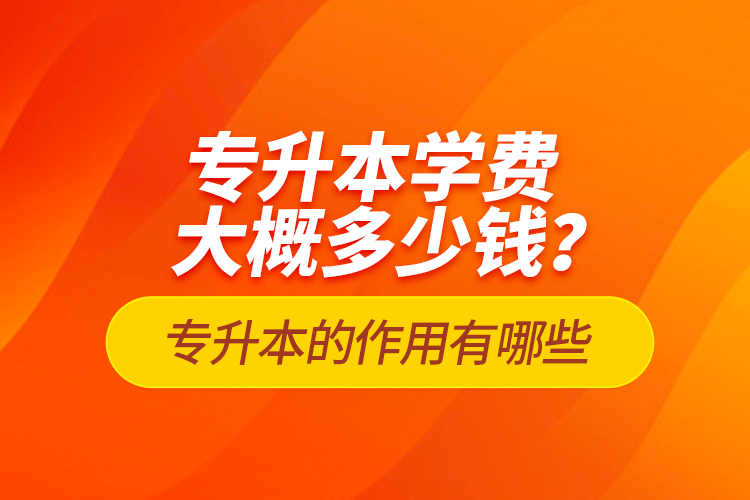 專升本學費大概多少錢？專升本的作用有哪些