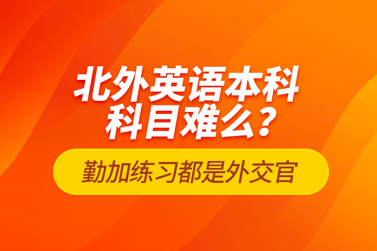 北外英語(yǔ)本科科目難么？勤加練習(xí)都是外交官