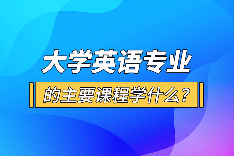 大學英語專業(yè)的主要課程學什么？