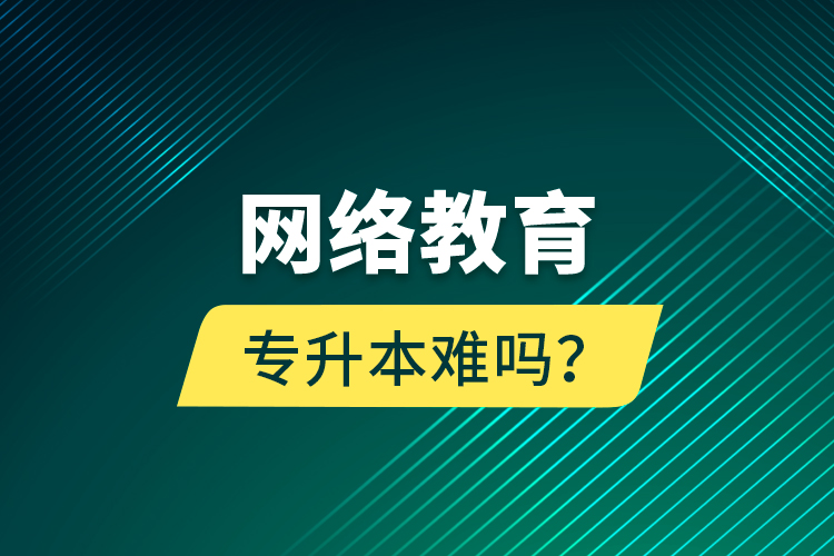 網(wǎng)絡(luò)教育專(zhuān)升本難嗎？