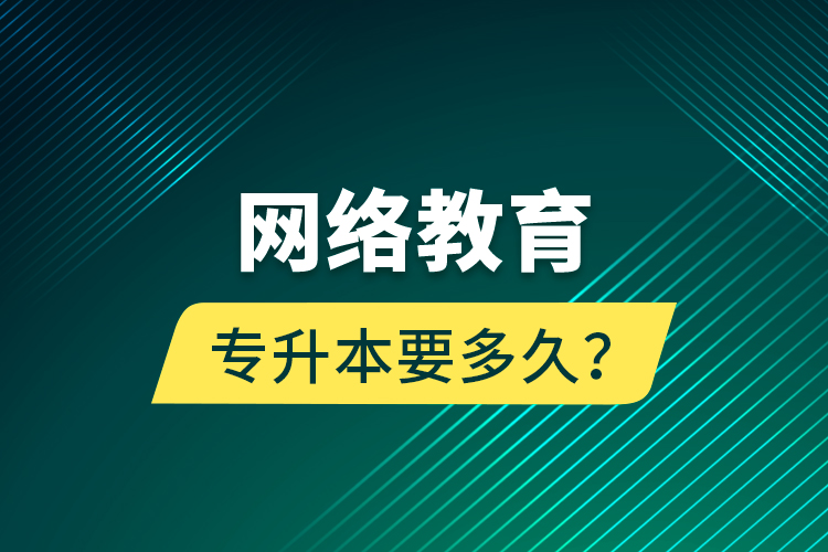 網(wǎng)絡(luò)教育專升本要多久？