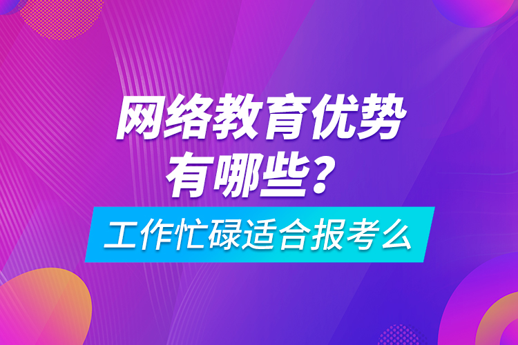 網(wǎng)絡(luò)教育優(yōu)勢有哪些？工作忙碌適合報(bào)考么