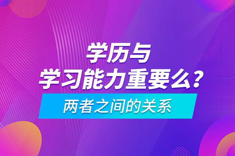 學(xué)歷與學(xué)習(xí)能力重要么？?jī)烧咧g的關(guān)系
