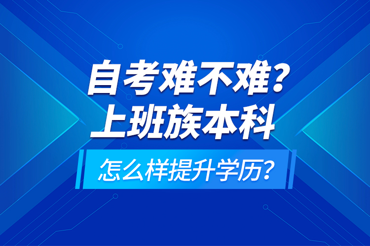 自考難不難？上班族本科怎么樣提升學(xué)歷？