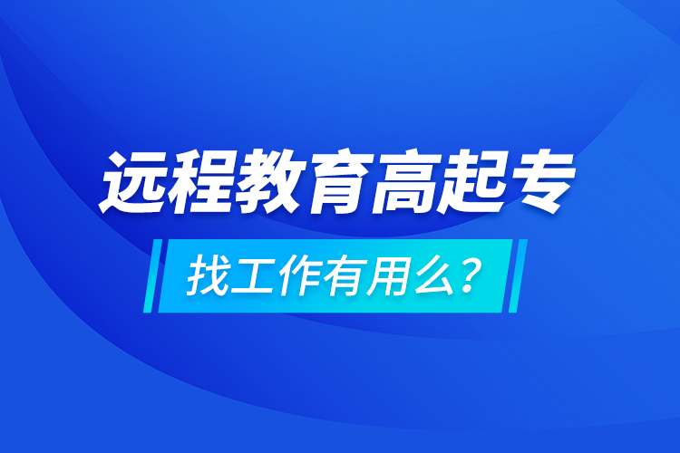 遠(yuǎn)程教育高起專找工作有用么？