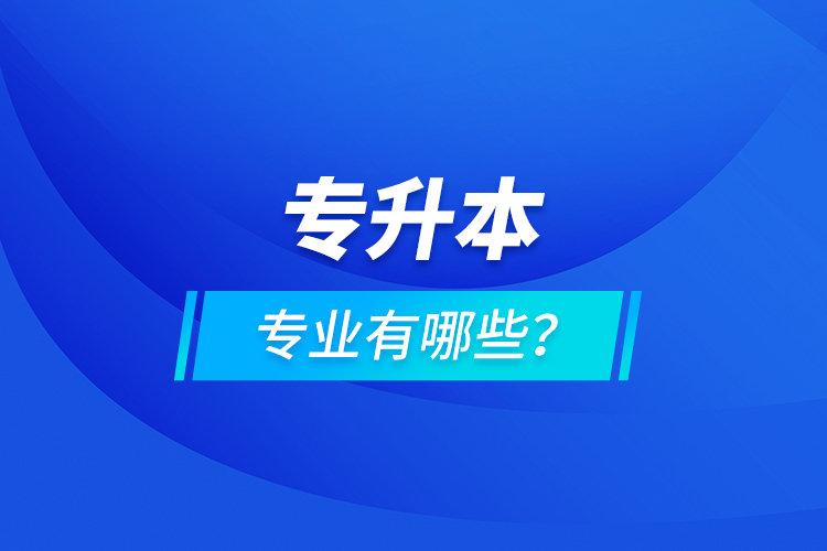 專升本專業(yè)有哪些？