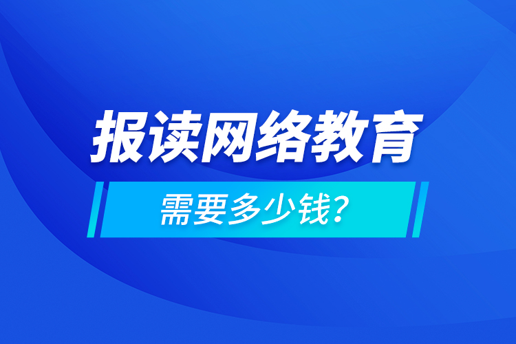 報讀網(wǎng)絡(luò)教育需要多少錢？