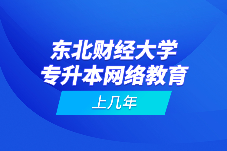 東北財經(jīng)大學專升本網(wǎng)絡教育上幾年