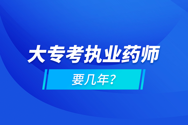 大專考執(zhí)業(yè)藥師要幾年？