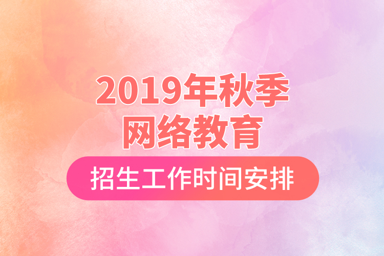 2019年秋季網(wǎng)絡教育招生工作時間安排