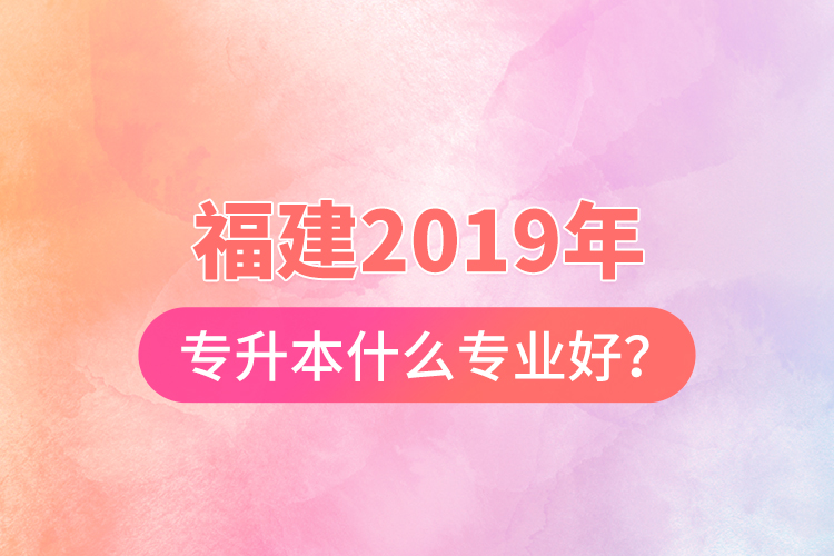 福建2019年專升本什么專業(yè)好？