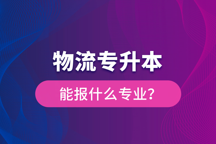 物流專升本能報(bào)什么專業(yè)？