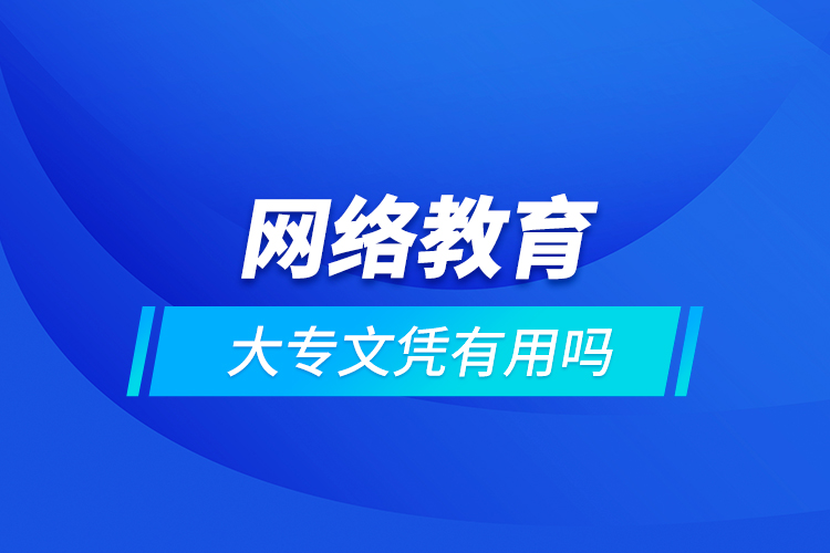 網(wǎng)絡教育大專文憑有用嗎