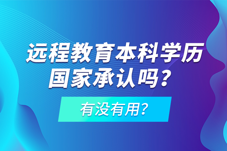 遠(yuǎn)程教育本科學(xué)歷國(guó)家承認(rèn)嗎？有沒有用？