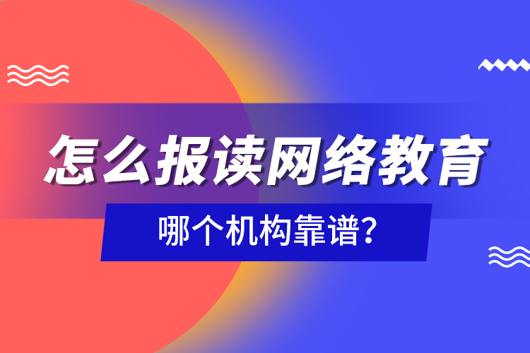 怎么報讀網(wǎng)絡(luò)教育，哪個機構(gòu)靠譜？