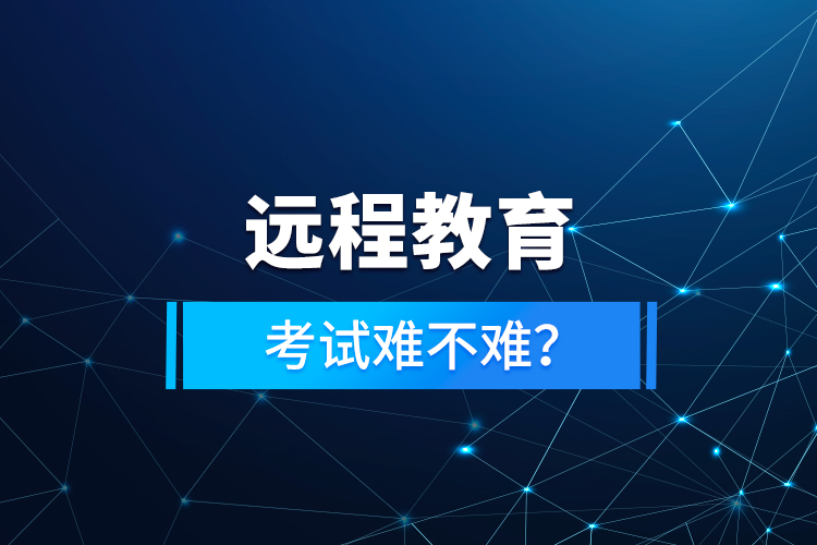 遠(yuǎn)程教育考試難不難？