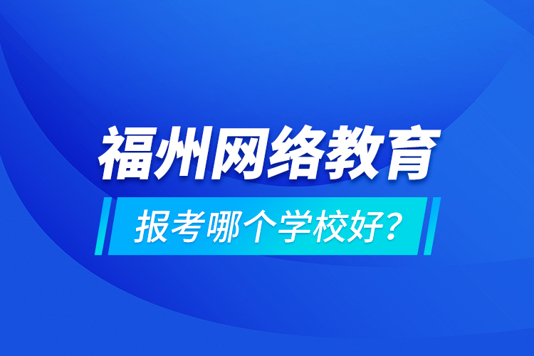 福州網(wǎng)絡(luò)教育報考哪個學校好？