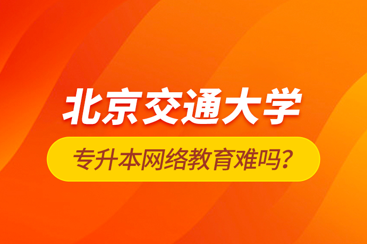 北京交通大學(xué)專(zhuān)升本網(wǎng)絡(luò)教育難嗎？