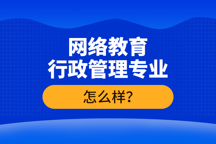 網(wǎng)絡(luò)教育行政管理專業(yè)怎么樣？