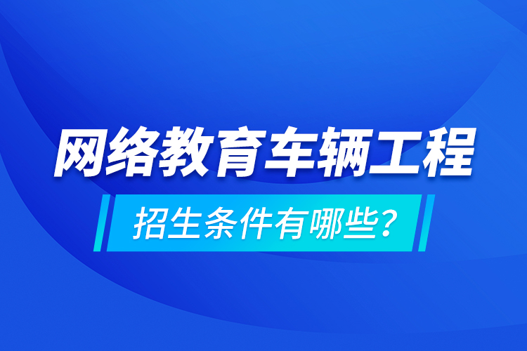 網(wǎng)絡(luò)教育車輛工程的招生條件有哪些？