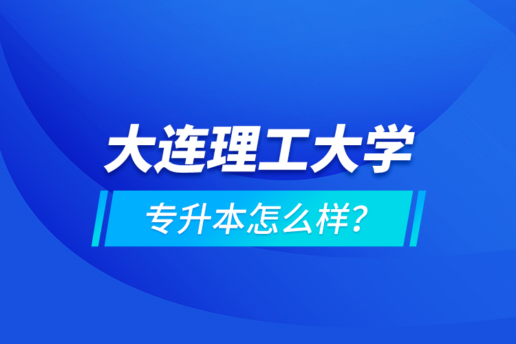 大連理工大學(xué)專升本怎么樣？