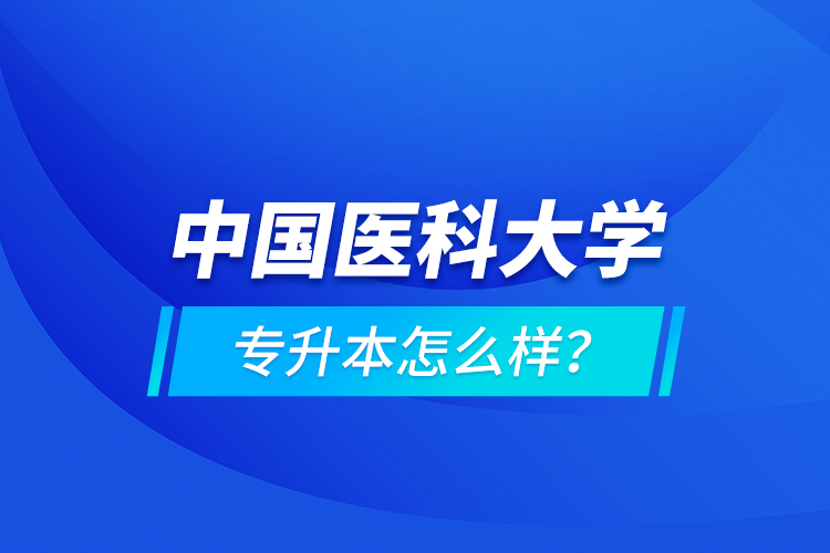 中國醫(yī)科大學(xué)專升本怎么樣？