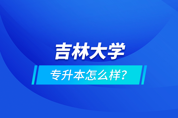 吉林大學(xué)專升本怎么樣？