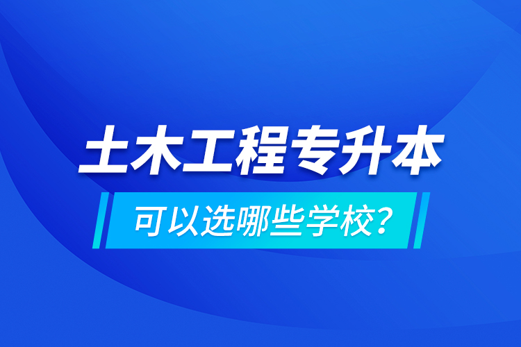 土木工程專升本可以選哪些學(xué)校？