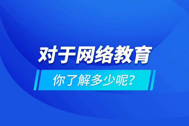 對于網(wǎng)絡(luò)教育你了解多少呢？