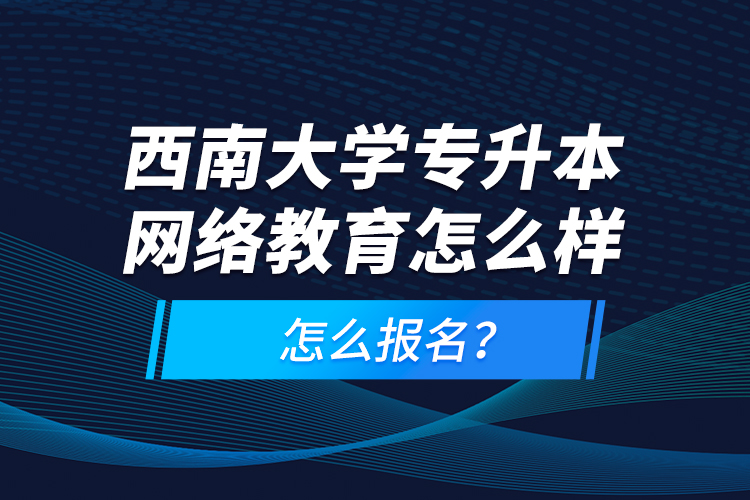 西南大學(xué)專升本網(wǎng)絡(luò)教育怎么樣，怎么報(bào)名？