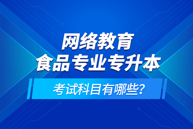 網(wǎng)絡(luò)教育食品專業(yè)專升本的考試科目有哪些？