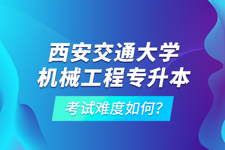 西安交通大學(xué)機械工程專升本考試難度如何？