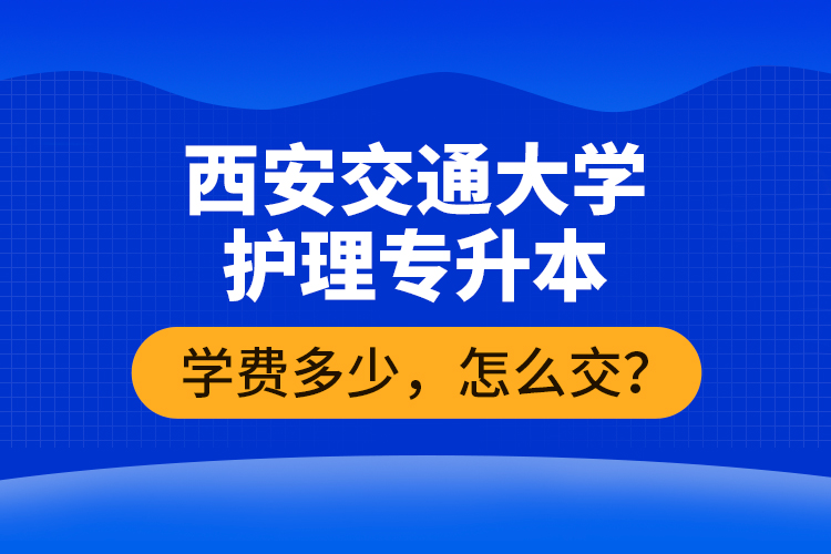 西安交通大學護理專升本學費多少，怎么交？