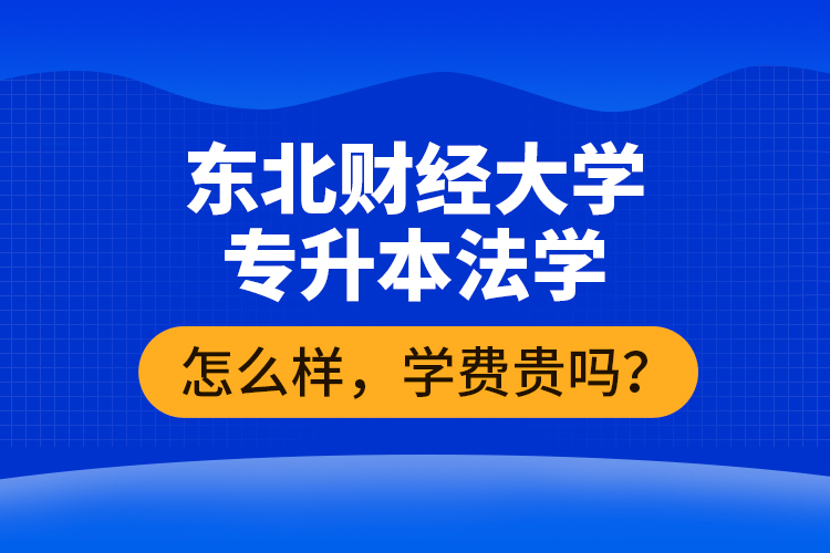 東北財經大學專升本法學怎么樣，學費貴嗎？