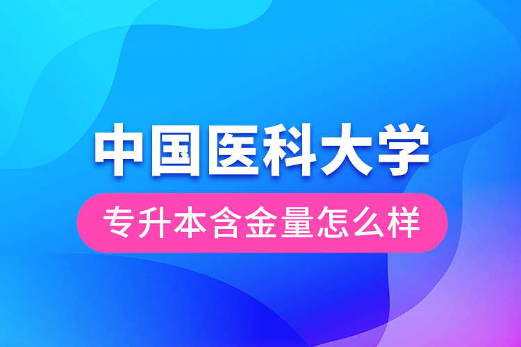 中國醫(yī)科大學專升本含金量怎么樣？