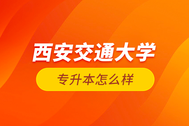 西安交通大學(xué)專升本怎么樣？