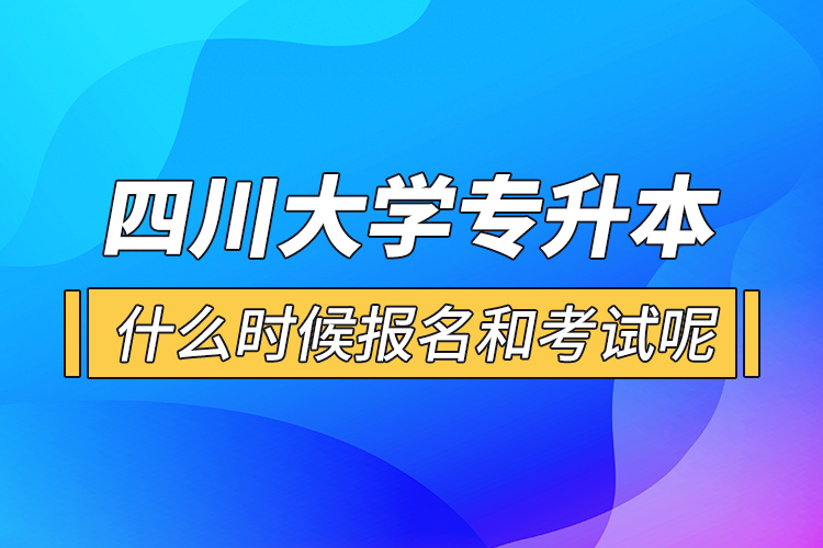 四川大學(xué)專升本什么時(shí)候報(bào)名和考試呢？