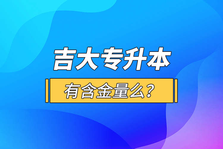 吉大專(zhuān)升本有含金量么？