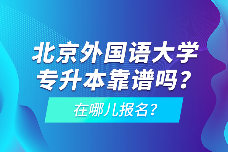 北京外國語大學專升本靠譜嗎？在哪兒報名？