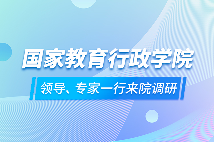 國(guó)家教育行政學(xué)院領(lǐng)導(dǎo)、專家一行來院調(diào)研
