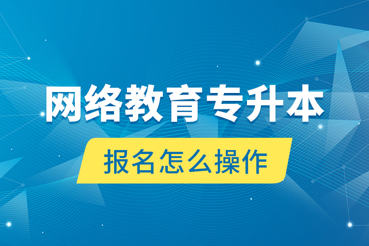 網絡教育專升本報名怎么操作？