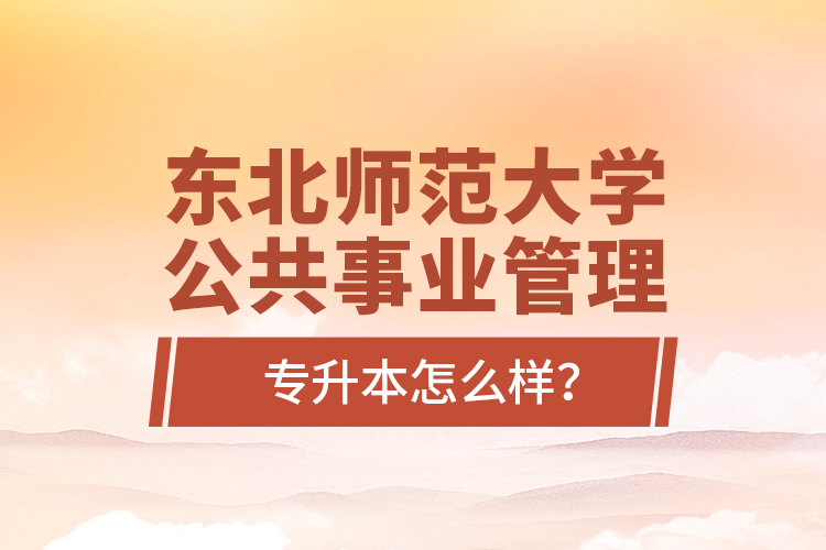 東北師范大學(xué)公共事業(yè)管理專升本怎么樣？