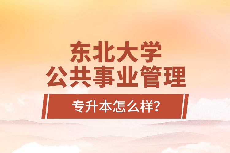 東北大學(xué)公共事業(yè)管理專升本怎么樣？