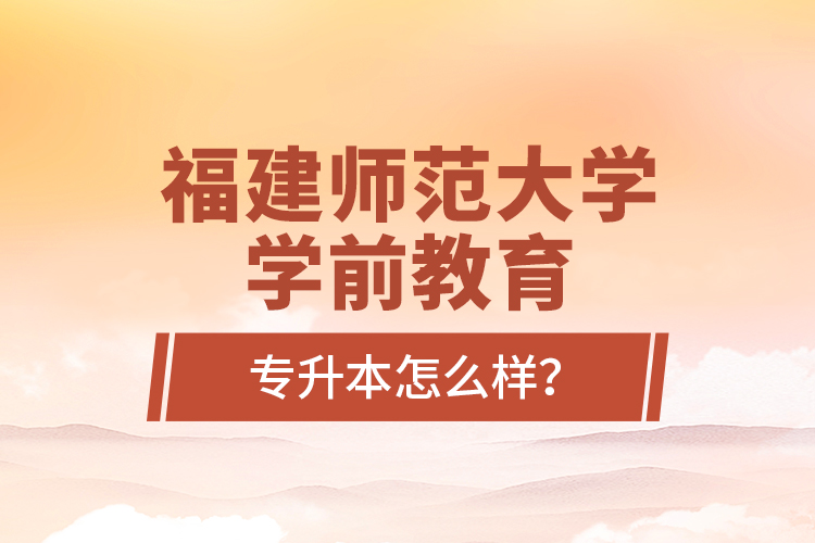 福建師范大學(xué)學(xué)前教育專升本怎么樣？