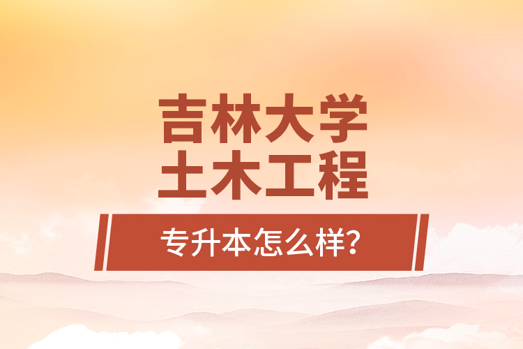 吉林大學土木工程專升本怎么樣？